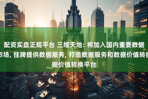配资实盘正规平台 三维天地: 将加入国内重要数据交易市场, 挂牌提供数据服务, 打造数据服务和数据价值转换平台