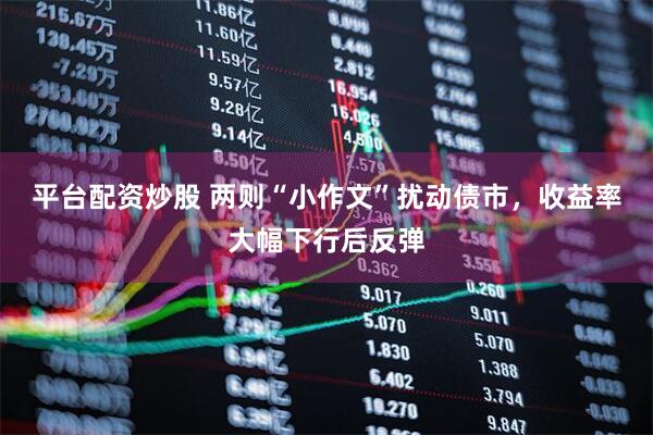 平台配资炒股 两则“小作文”扰动债市，收益率大幅下行后反弹