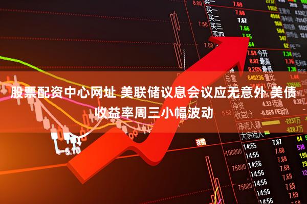 股票配资中心网址 美联储议息会议应无意外 美债收益率周三小幅波动