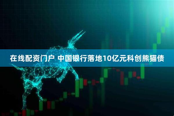 在线配资门户 中国银行落地10亿元科创熊猫债