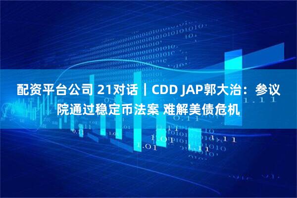 配资平台公司 21对话｜CDD JAP郭大治：参议院通过稳定币法案 难解美债危机