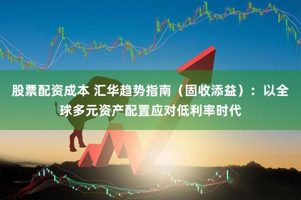 股票配资成本 汇华趋势指南（固收添益）：以全球多元资产配置应对低利率时代