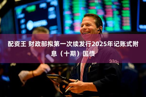 配资王 财政部拟第一次续发行2025年记账式附息（十期）国债