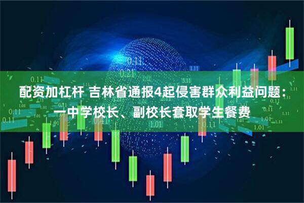 配资加杠杆 吉林省通报4起侵害群众利益问题：一中学校长、副校长套取学生餐费