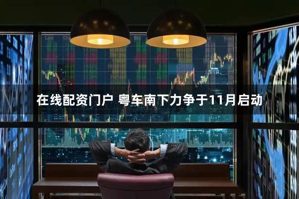 在线配资门户 粤车南下力争于11月启动