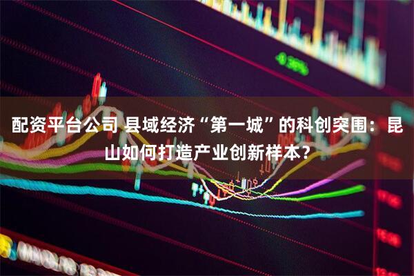 配资平台公司 县域经济“第一城”的科创突围：昆山如何打造产业创新样本？