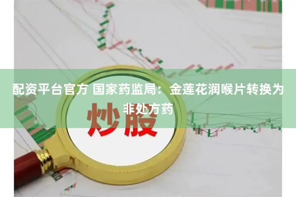 配资平台官方 国家药监局：金莲花润喉片转换为非处方药