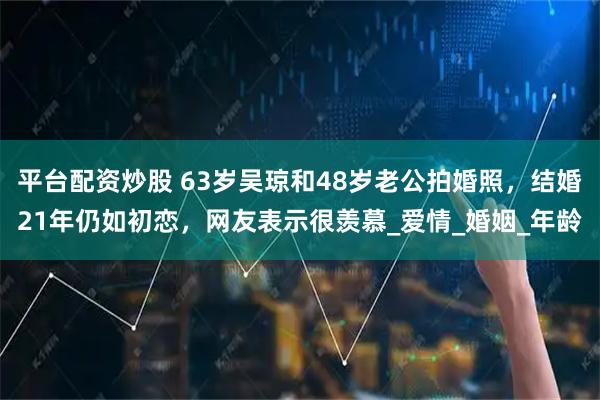 平台配资炒股 63岁吴琼和48岁老公拍婚照，结婚21年仍如初恋，网友表示很羡慕_爱情_婚姻_年龄