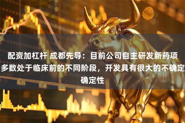 配资加杠杆 成都先导：目前公司自主研发新药项目多数处于临床前的不同阶段，开发具有很大的不确定性