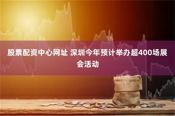 股票配资中心网址 深圳今年预计举办超400场展会活动