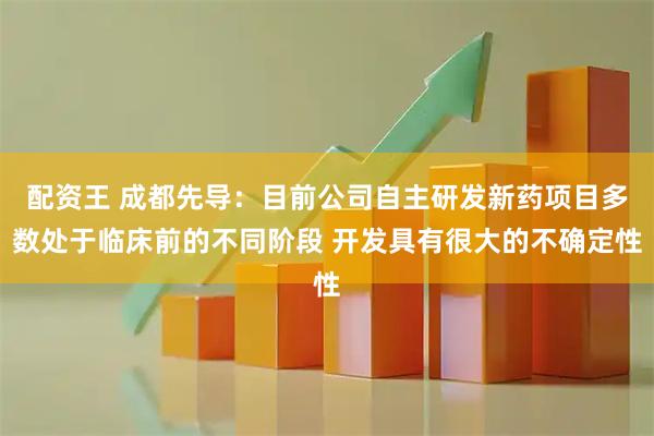 配资王 成都先导：目前公司自主研发新药项目多数处于临床前的不同阶段 开发具有很大的不确定性