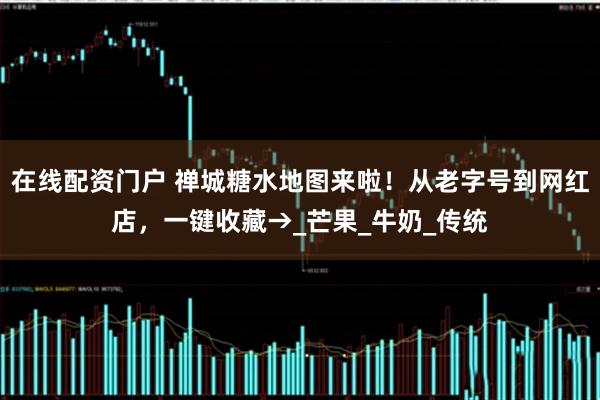 在线配资门户 禅城糖水地图来啦！从老字号到网红店，一键收藏→_芒果_牛奶_传统