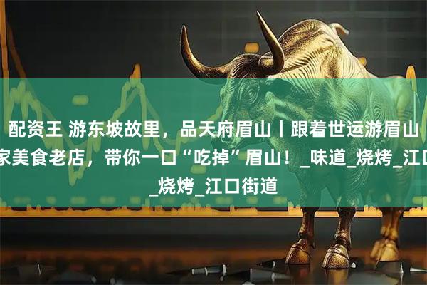 配资王 游东坡故里，品天府眉山丨跟着世运游眉山，47家美食老店，带你一口“吃掉”眉山！_味道_烧烤_江口街道