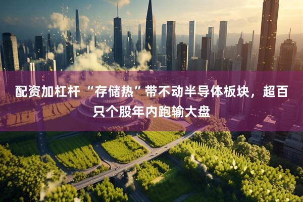 配资加杠杆 “存储热”带不动半导体板块，超百只个股年内跑输大盘