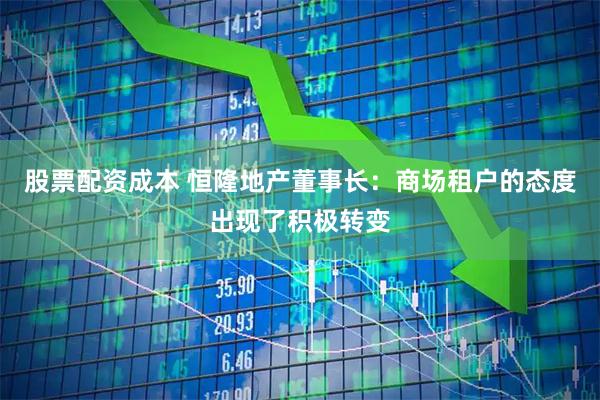 股票配资成本 恒隆地产董事长：商场租户的态度出现了积极转变
