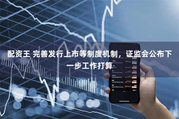 配资王 完善发行上市等制度机制，证监会公布下一步工作打算
