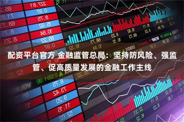 配资平台官方 金融监管总局：坚持防风险、强监管、促高质量发展的金融工作主线