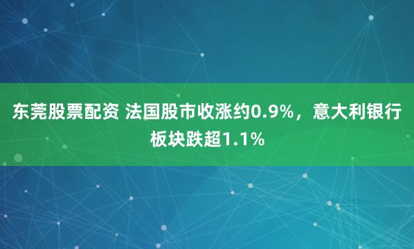 东莞股票配资 法国股市收涨约0.9%，意大利银行板块跌超1.1%