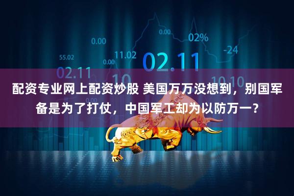配资专业网上配资炒股 美国万万没想到，别国军备是为了打仗，中国军工却为以防万一？