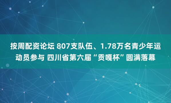 按周配资论坛 807支队伍、1.78万名青少年运动员参与 四川省第六届“贡嘎杯”圆满落幕