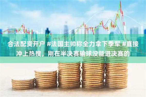合法配资开户 #法国主帅称全力拿下季军 #直接冲上热搜，刚在半决赛输球没能进决赛的