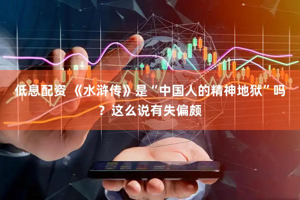 低息配资 《水浒传》是“中国人的精神地狱”吗？这么说有失偏颇