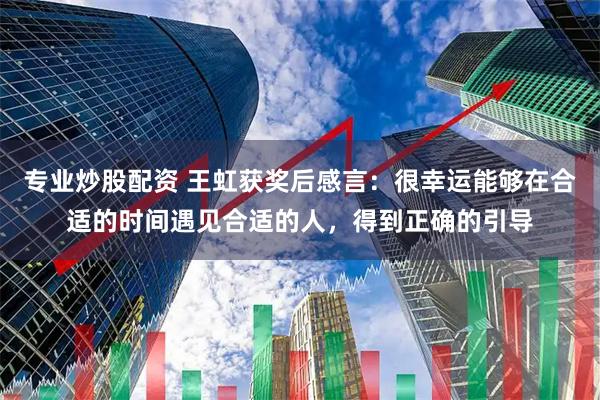 专业炒股配资 王虹获奖后感言：很幸运能够在合适的时间遇见合适的人，得到正确的引导